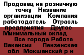 Продовец на розничную точку › Название организации ­ Компания-работодатель › Отрасль предприятия ­ Другое › Минимальный оклад ­ 8 000 - Все города Работа » Вакансии   . Пензенская обл.,Мокшанский р-н